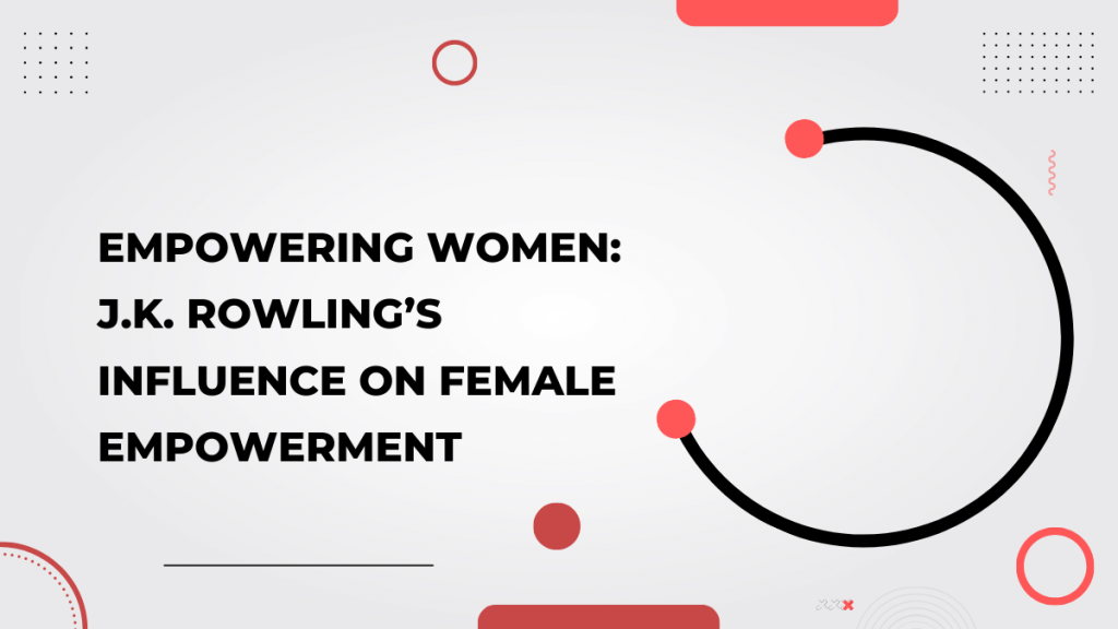 Empowering Women_ J.K. Rowling’s Influence on Female Empowerment