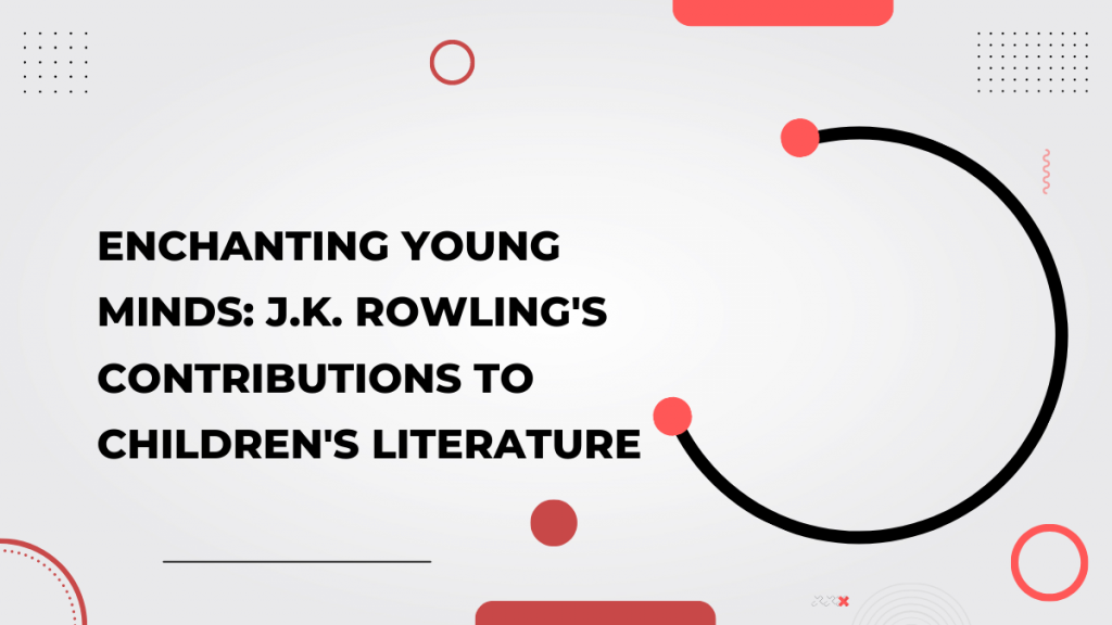 Enchanting Young Minds_ J.K. Rowling's Contributions to Children's Literature