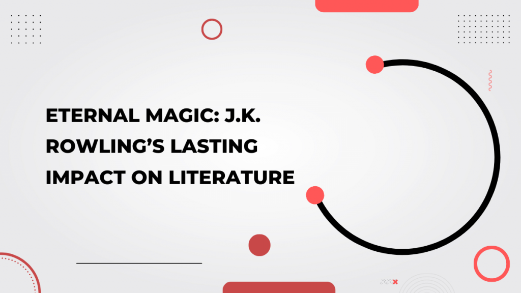Eternal Magic_ J.K. Rowling’s Lasting Impact on Literature