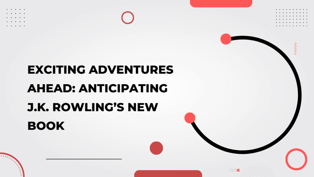 Exciting Adventures Ahead_ Anticipating J.K. Rowling’s New Book