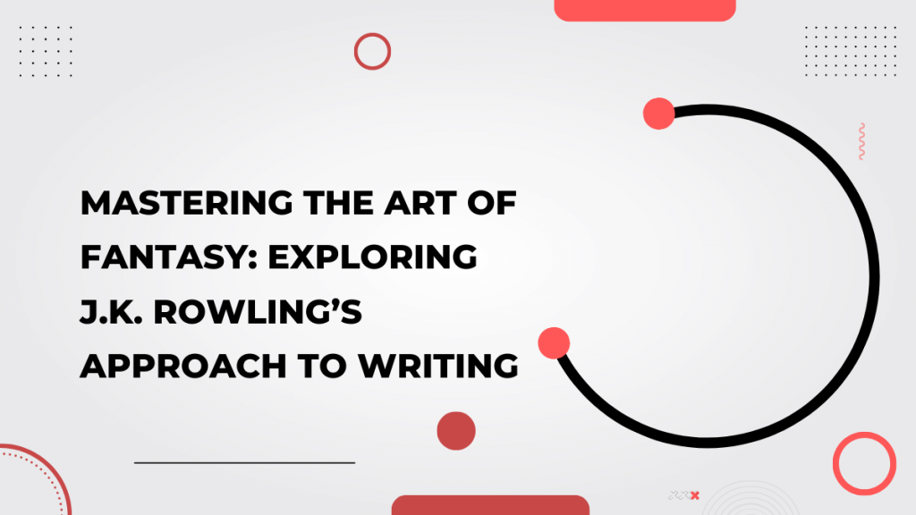 Mastering the Art of Fantasy_ Exploring J.K. Rowling’s Approach to Writing