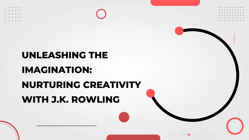 Unleashing the Imagination_ Nurturing Creativity with J.K. Rowling