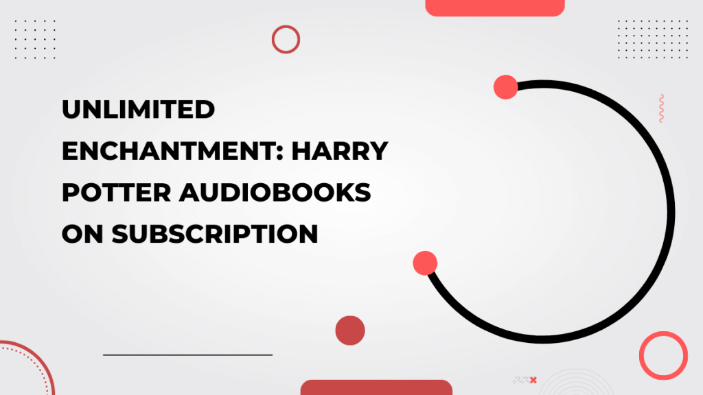 Unlimited Enchantment_ Harry Potter Audiobooks on Subscription